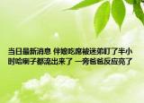 當(dāng)日最新消息 伴娘吃席被迷弟盯了半小時哈喇子都流出來了 一旁爸爸反應(yīng)亮了