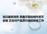 當(dāng)日最新消息 麥趣爾回應(yīng)純牛奶不合格 正在對產(chǎn)品進行抽檢排查工作