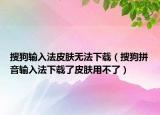 搜狗輸入法皮膚無法下載（搜狗拼音輸入法下載了皮膚用不了）