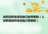 如何在職場(chǎng)拿到自己的想要的（人在職場(chǎng)如何拿到自己想要的）