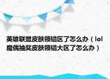 英雄聯盟皮膚領錯區(qū)了怎么辦（lol魔偶抽獎皮膚領錯大區(qū)了怎么辦）