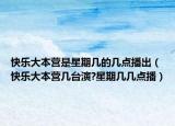 快樂大本營是星期幾的幾點播出（快樂大本營幾臺演?星期幾幾點播）