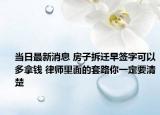 當日最新消息 房子拆遷早簽字可以多拿錢 律師里面的套路你一定要清楚