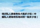培訓(xùn)私人健身教練大概多少錢（中國私人健身教練培訓(xùn)班一般多少錢）