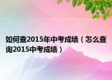 如何查2015年中考成績(jī)（怎么查詢2015中考成績(jī)）