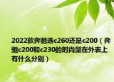 2022款奔馳選c260還是c200（奔馳c200和c230的時尚型在外表上有什么分別）