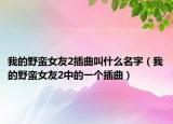 我的野蠻女友2插曲叫什么名字（我的野蠻女友2中的一個插曲）