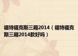 福特?？怂谷龓?014（福特?？怂谷龓?014款好嗎）