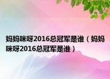 媽媽咪呀2016總冠軍是誰（媽媽咪呀2016總冠軍是誰）