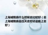 上海城隍廟什么時(shí)候去比較好（去上海城隍廟是白天去好還是晚上去好）