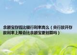 余額寶存錢比銀行利率高么（央行放開存款利率上限會比余額寶更劃算嗎）