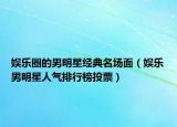 娛樂圈的男明星經(jīng)典名場面（娛樂男明星人氣排行榜投票）