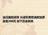 當(dāng)日最新消息 長途機(jī)票燃油附加費漲至200元 創(chuàng)下歷史新高