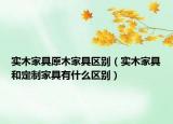 實(shí)木家具原木家具區(qū)別（實(shí)木家具和定制家具有什么區(qū)別）