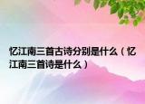 憶江南三首古詩(shī)分別是什么（憶江南三首詩(shī)是什么）