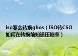 iso怎么轉(zhuǎn)換ghos（ISO轉(zhuǎn)CSO如何在轉(zhuǎn)換前知道壓縮率）