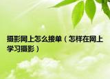 攝影網(wǎng)上怎么接單（怎樣在網(wǎng)上學(xué)習(xí)攝影）