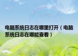 電腦系統(tǒng)日志在哪里打開(kāi)（電腦系統(tǒng)日志在哪能查看）