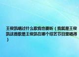 王俊凱唱過什么歌我也要聽（我就是王俊凱這首歌是王俊凱在哪個綜藝節(jié)目里唱得）