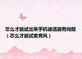 怎么才能試出來手機送話器有問題（怎么才能試麥克風）