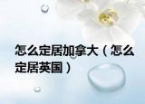怎么定居加拿大（怎么定居英國(guó)）