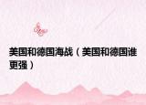 美國和德國海戰(zhàn)（美國和德國誰更強(qiáng)）