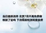 當(dāng)日最新消息 北京7月不再免費(fèi)做核酸了是嗎 下月核酸檢測(cè)需要自費(fèi)