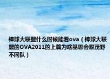 棒球大聯(lián)盟什么時候能看ova（棒球大聯(lián)盟的OVA2011的上篇為啥基恩會跟茂野不同隊）