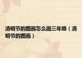 清明節(jié)的圖畫怎么畫三年級(jí)（清明節(jié)的圖畫）