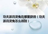 功夫派月靈兔在哪里獲得（功夫派月靈兔怎么得到）