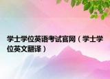 學士學位英語考試官網(wǎng)（學士學位英文翻譯）