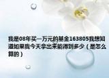 我是08年買(mǎi)一萬(wàn)元的基金163805我想知道如果我今天拿出來(lái)能得到多少（是怎么算的）