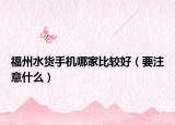 福州水貨手機哪家比較好（要注意什么）