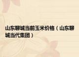 山東聊城當(dāng)前玉米價(jià)格（山東聊城當(dāng)代集團(tuán)）