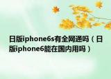 日版iphone6s有全網(wǎng)通嗎（日版iphone6能在國內(nèi)用嗎）