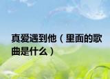 真愛遇到他（里面的歌曲是什么）