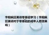 李陽瘋狂英語零基礎(chǔ)學(xué)習(xí)（李陽瘋狂英語對(duì)于零基礎(chǔ)的成年人有效果嗎）