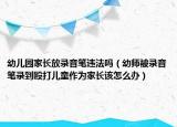 幼兒園家長(zhǎng)放錄音筆違法嗎（幼師被錄音筆錄到毆打兒童作為家長(zhǎng)該怎么辦）