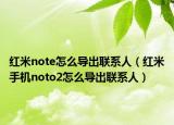紅米note怎么導出聯(lián)系人（紅米手機noto2怎么導出聯(lián)系人）