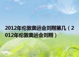 2012年倫敦奧運(yùn)會(huì)劉翔第幾（2012年倫敦奧運(yùn)會(huì)劉翔）