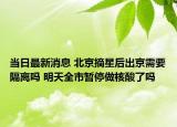 當日最新消息 北京摘星后出京需要隔離嗎 明天全市暫停做核酸了嗎