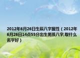 2012年6月26日生辰八字屬性（2012年6月26日14點(diǎn)55分出生男孩八字,取什么名字好）
