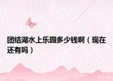 團結湖水上樂園多少錢啊（現(xiàn)在還有嗎）