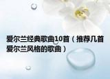 愛爾蘭經(jīng)典歌曲10首（推薦幾首愛爾蘭風格的歌曲）