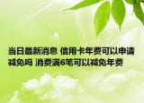 當(dāng)日最新消息 信用卡年費可以申請減免嗎 消費滿6筆可以減免年費