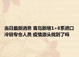 當(dāng)日最新消息 青島新增1+8系進(jìn)口冷鏈專倉(cāng)人員 疫情源頭找到了嗎