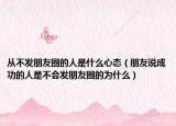從不發(fā)朋友圈的人是什么心態(tài)（朋友說成功的人是不會(huì)發(fā)朋友圈的為什么）