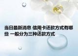 當(dāng)日最新消息 信用卡還款方式有哪些 一般分為三種還款方式