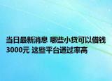 當(dāng)日最新消息 哪些小貸可以借錢3000元 這些平臺(tái)通過率高