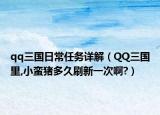 qq三國日常任務(wù)詳解（QQ三國里,小蠻豬多久刷新一次啊?）
